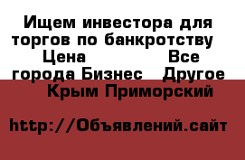 Ищем инвестора для торгов по банкротству. › Цена ­ 100 000 - Все города Бизнес » Другое   . Крым,Приморский